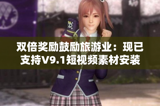 双倍奖励鼓励旅游业：现已支持V9.1短视频素材安装