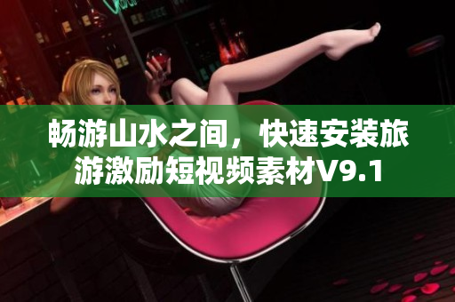 畅游山水之间，快速安装旅游激励短视频素材V9.1