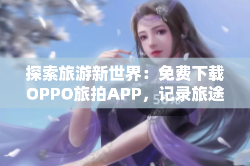 探索旅游新世界：免费下载OPPO旅拍APP，记录旅途美好