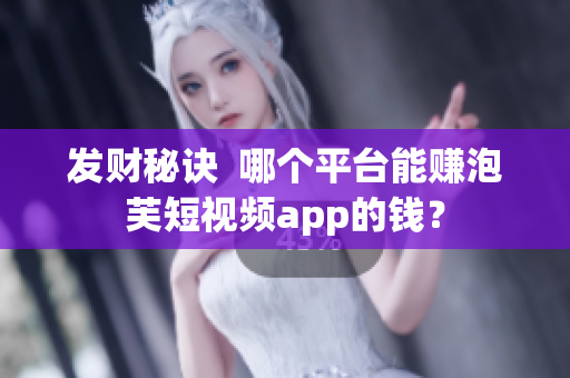 发财秘诀  哪个平台能赚泡芙短视频app的钱？
