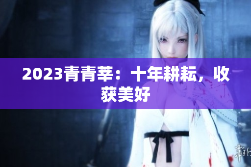 2023青青莘：十年耕耘，收获美好