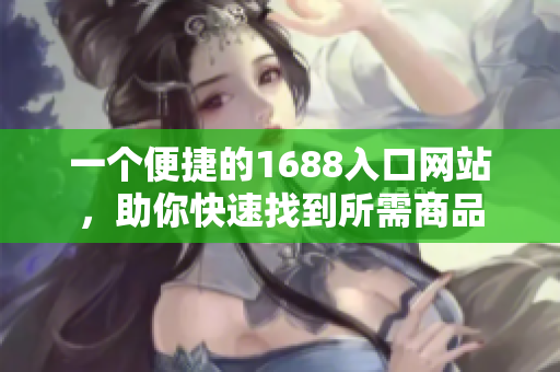 一个便捷的1688入口网站，助你快速找到所需商品