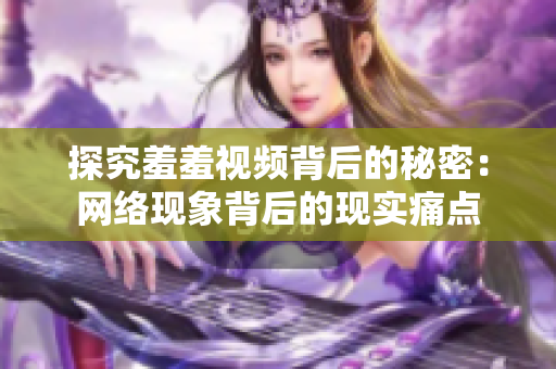 探究羞羞视频背后的秘密：网络现象背后的现实痛点