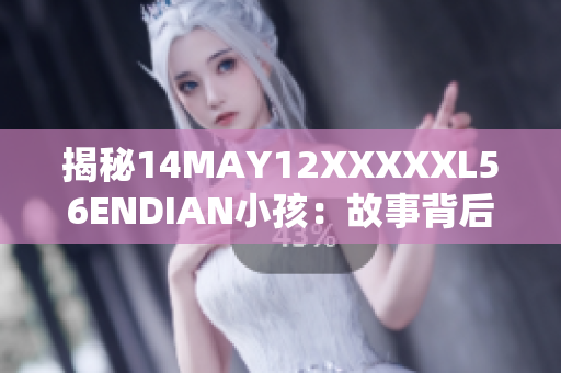 揭秘14MAY12XXXXXL56ENDIAN小孩：故事背后真相令人感动