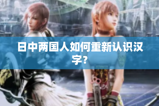 日中两国人如何重新认识汉字？