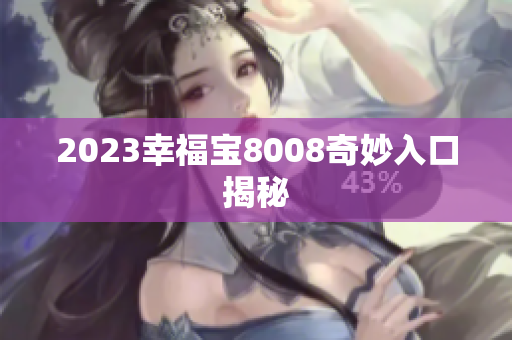 2023幸福宝8008奇妙入口揭秘