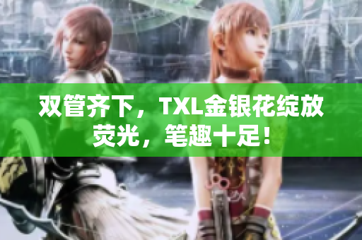 双管齐下，TXL金银花绽放荧光，笔趣十足！