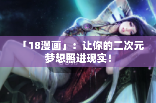 「18漫画」：让你的二次元梦想照进现实！