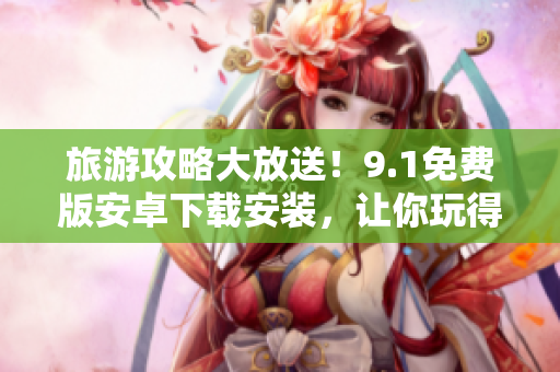 旅游攻略大放送！9.1免费版安卓下载安装，让你玩得更开心！