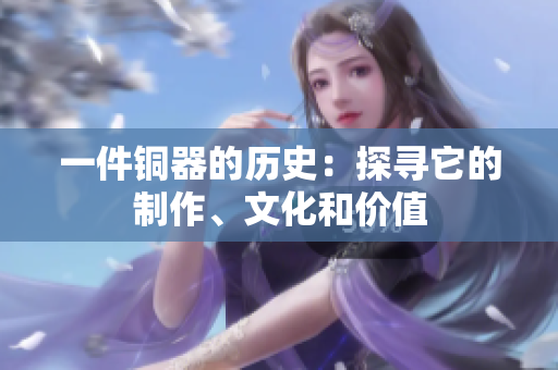 一件铜器的历史：探寻它的制作、文化和价值