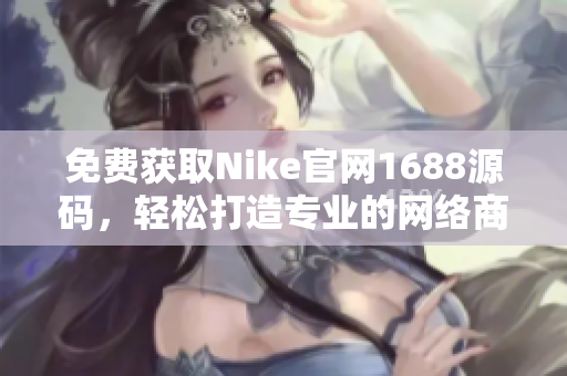 免费获取Nike官网1688源码，轻松打造专业的网络商城