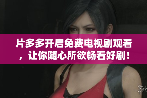 片多多开启免费电视剧观看，让你随心所欲畅看好剧！