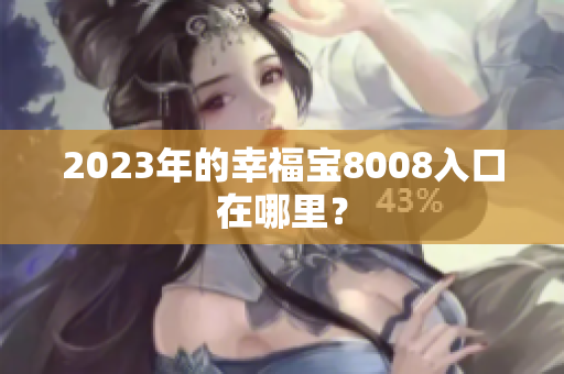 2023年的幸福宝8008入口在哪里？