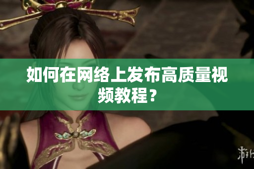 如何在网络上发布高质量视频教程？