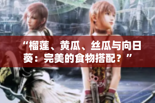 “榴莲、黄瓜、丝瓜与向日葵：完美的食物搭配？”