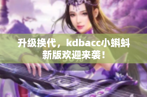 升级换代，kdbacc小蝌蚪新版欢迎来袭！