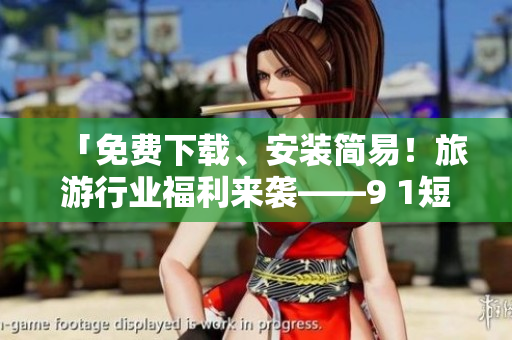 「免费下载、安装简易！旅游行业福利来袭——9 1短视频软件」