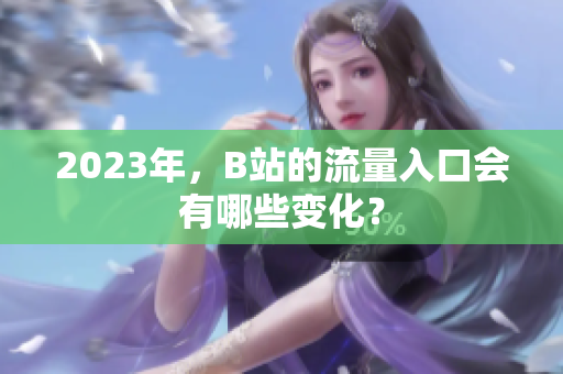 2023年，B站的流量入口会有哪些变化？