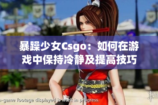 暴躁少女Csgo：如何在游戏中保持冷静及提高技巧