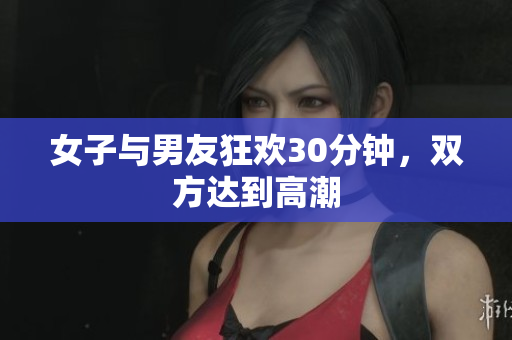 女子与男友狂欢30分钟，双方达到高潮