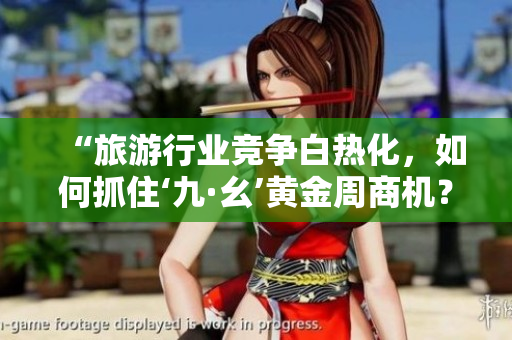 “旅游行业竞争白热化，如何抓住‘九·幺’黄金周商机？”