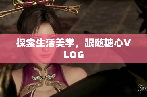 探索生活美学，跟随糖心VLOG