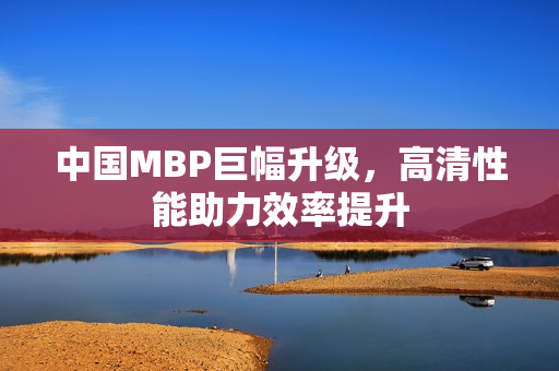 中国MBP巨幅升级，高清性能助力效率提升