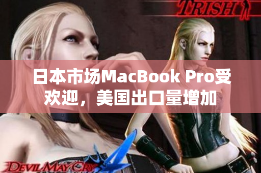日本市场MacBook Pro受欢迎，美国出口量增加