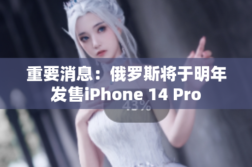 重要消息：俄罗斯将于明年发售iPhone 14 Pro