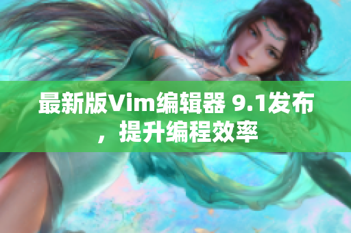 最新版Vim编辑器 9.1发布，提升编程效率