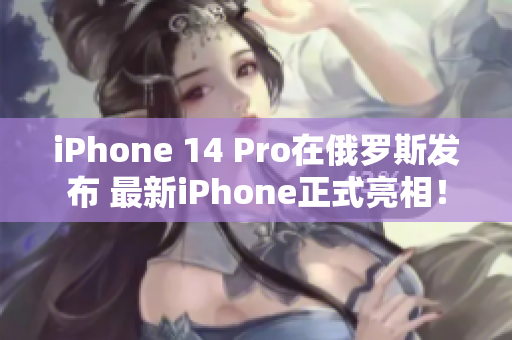 iPhone 14 Pro在俄罗斯发布 最新iPhone正式亮相！