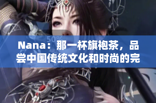 Nana：那一杯旗袍茶，品尝中国传统文化和时尚的完美呈现