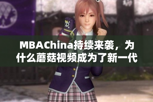 MBAChina持续来袭，为什么蘑菇视频成为了新一代智库？