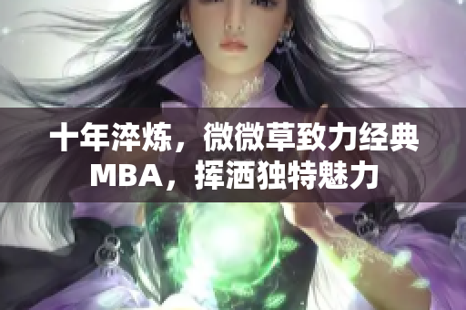 十年淬炼，微微草致力经典MBA，挥洒独特魅力