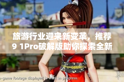 旅游行业迎来新变革，推荐9 1Pro破解版助你探索全新旅途