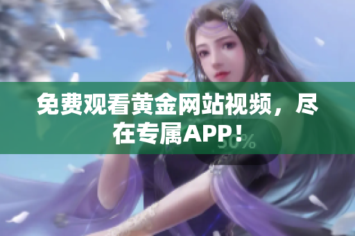 免费观看黄金网站视频，尽在专属APP！