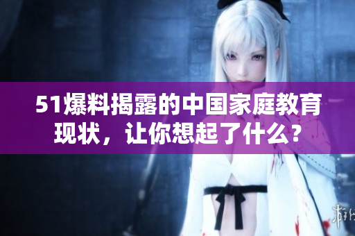 51爆料揭露的中国家庭教育现状，让你想起了什么？