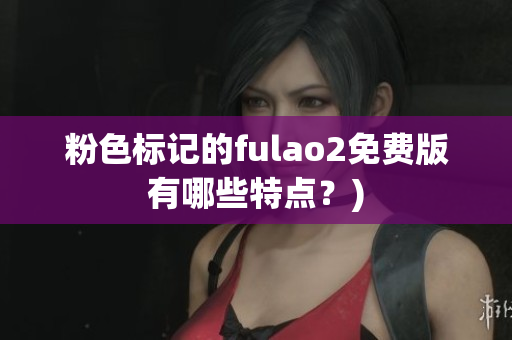 粉色标记的fulao2免费版有哪些特点？)