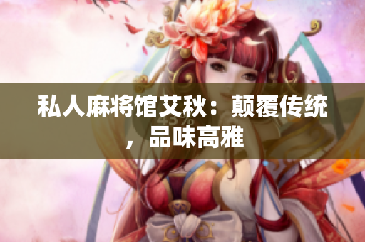 私人麻将馆艾秋：颠覆传统，品味高雅