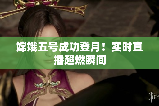 嫦娥五号成功登月！实时直播超燃瞬间