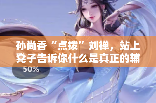 孙尚香“点拨”刘禅，站上凳子告诉你什么是真正的辅导！