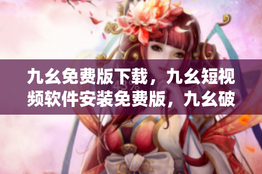 九幺免费版下载，九幺短视频软件安装免费版，九幺破解下载键接，九幺软件下载安装，九幺下载----anqJyEmi9HTi