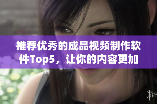 推荐优秀的成品视频制作软件Top5，让你的内容更加精彩生动