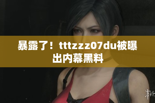 暴露了！tttzzz07du被曝出内幕黑料