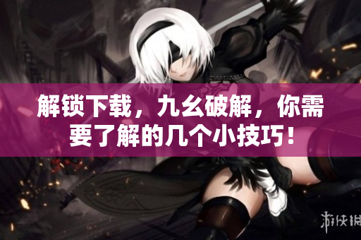 解锁下载，九幺破解，你需要了解的几个小技巧！