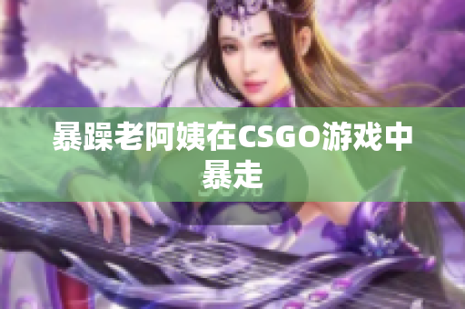 暴躁老阿姨在CSGO游戏中暴走