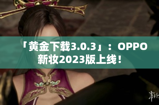「黄金下载3.0.3」：OPPO新妆2023版上线！