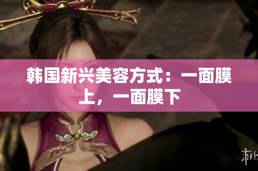 韩国新兴美容方式：一面膜上，一面膜下