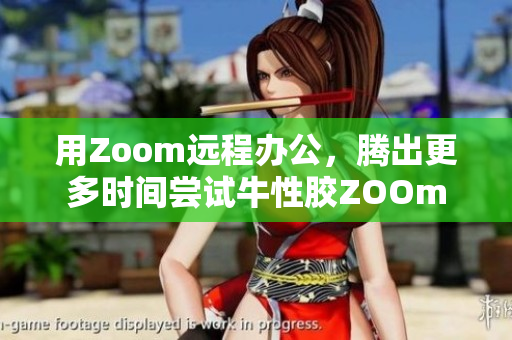 用Zoom远程办公，腾出更多时间尝试牛性胶ZOOm