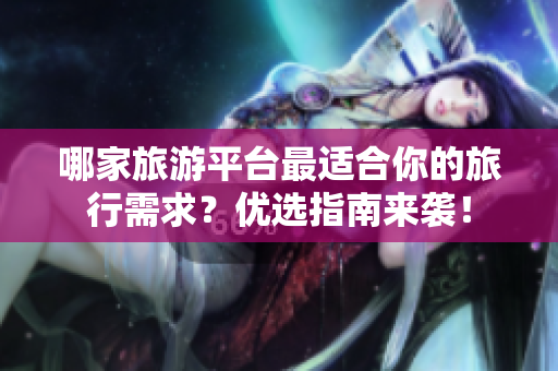 哪家旅游平台最适合你的旅行需求？优选指南来袭！